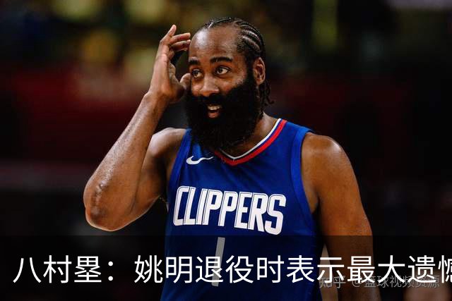 八村塁：姚明退役时表示最大遗憾是后继无人 我也在思考谁能接替我的位置