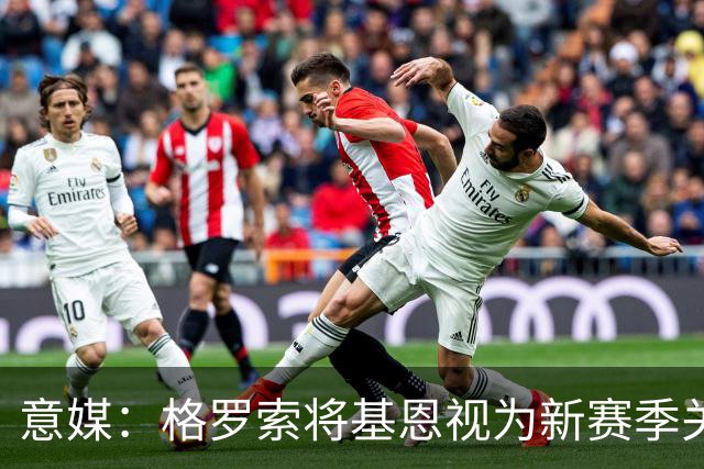 意媒：格罗索将基恩视为新赛季关键人物，已明确表达将其留队意愿