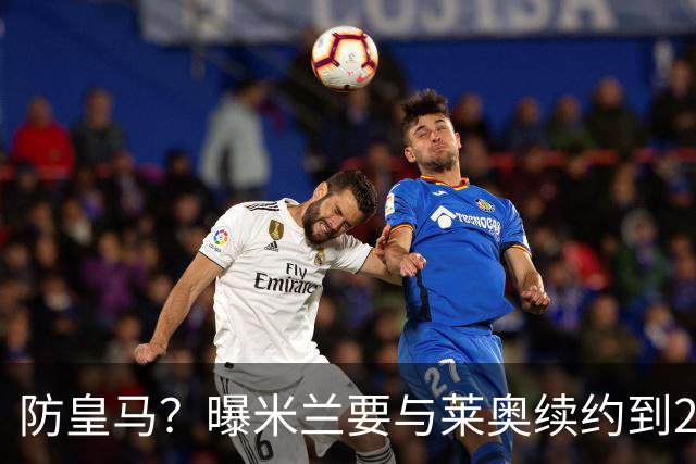 防皇马？曝米兰要与莱奥续约到2027 违约金升到2亿